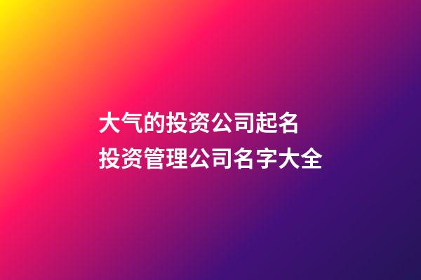大气的投资公司起名 投资管理公司名字大全-第1张-公司起名-玄机派